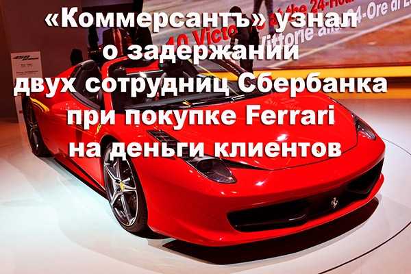 «Коммерсантъ» узнал о задержании двух сотрудниц Сбербанка при покупке Ferrari на деньги клиентов