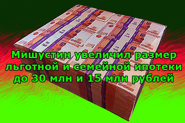 Мишустин увеличил размер льготной и семейной ипотеки до 30 000 000 и 15 000 000 рублей, зеленоград-инфо.рф